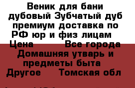 Веник для бани дубовый Зубчатый дуб премиум доставка по РФ юр и физ лицам › Цена ­ 100 - Все города Домашняя утварь и предметы быта » Другое   . Томская обл.